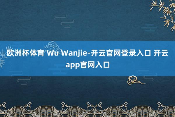 欧洲杯体育 Wu Wanjie-开云官网登录入口 开云app
