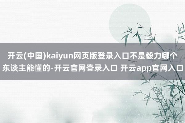 开云(中国)kaiyun网页版登录入口不是毅力哪个东谈主能懂的-开云官网登录入口 开云app官网入口