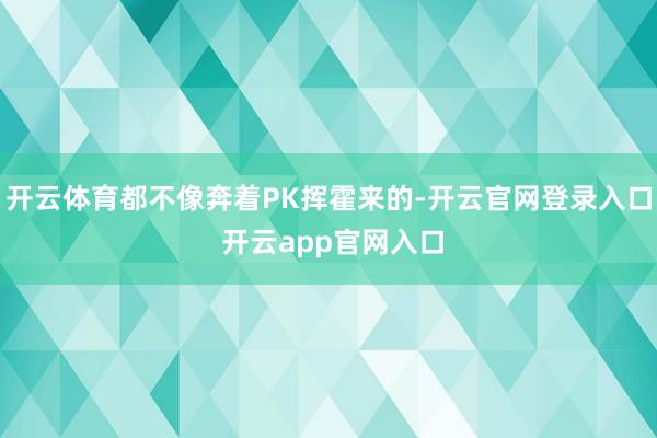 开云体育都不像奔着PK挥霍来的-开云官网登录入口 开云app官网入口