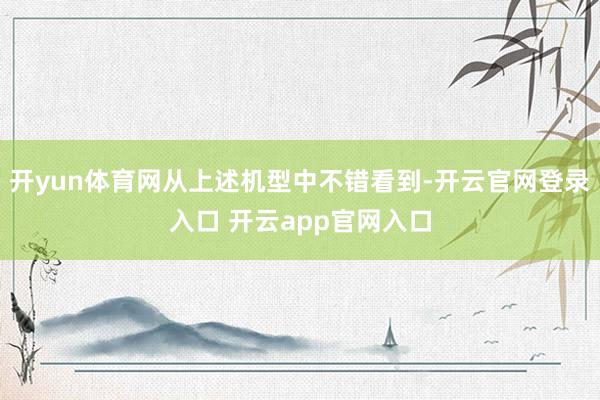 开yun体育网从上述机型中不错看到-开云官网登录入口 开云app官网入口