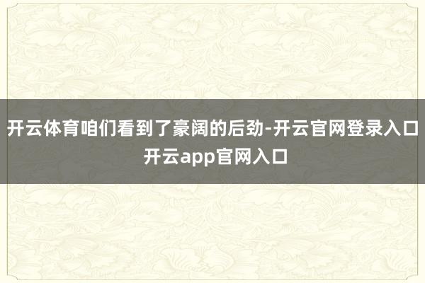 开云体育咱们看到了豪阔的后劲-开云官网登录入口 开云app官网入口