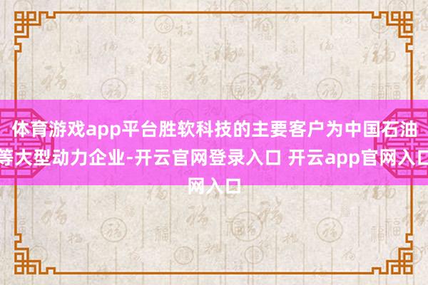 体育游戏app平台胜软科技的主要客户为中国石油等大型动力企业-开云官网登录入口 开云app官网入口