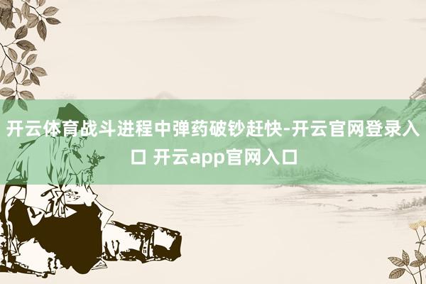 开云体育战斗进程中弹药破钞赶快-开云官网登录入口 开云app官网入口