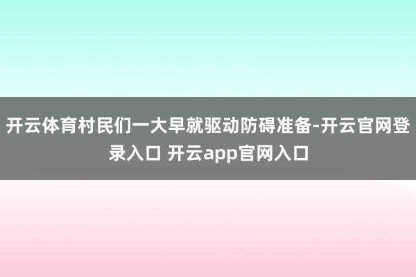 开云体育村民们一大早就驱动防碍准备-开云官网登录入口 开云app官网入口