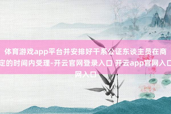 体育游戏app平台并安排好干系公证东谈主员在商定的时间内受理-开云官网登录入口 开云app官网入口