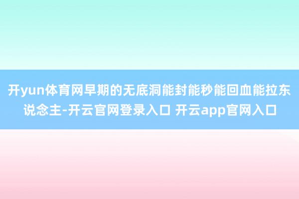 开yun体育网早期的无底洞能封能秒能回血能拉东说念主-开云官网登录入口 开云app官网入口