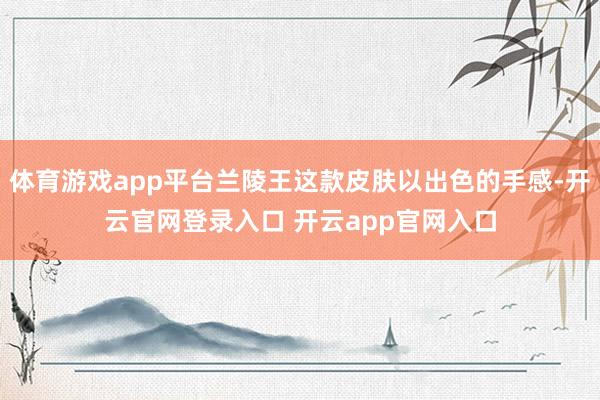 体育游戏app平台兰陵王这款皮肤以出色的手感-开云官网登录入口 开云app官网入口