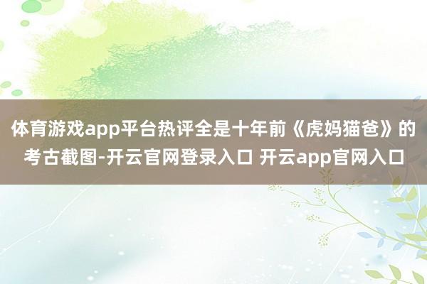 体育游戏app平台热评全是十年前《虎妈猫爸》的考古截图-开云官网登录入口 开云app官网入口