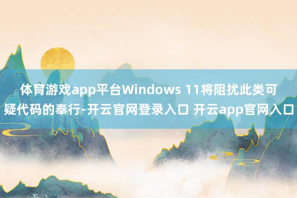 体育游戏app平台Windows 11将阻扰此类可疑代码的奉行-开云官网登录入口 开云app官网入口
