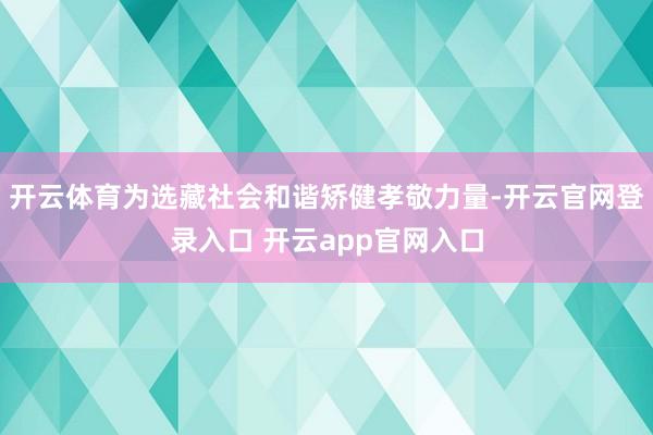 开云体育为选藏社会和谐矫健孝敬力量-开云官网登录入口 开云app官网入口