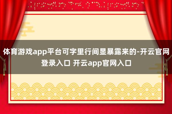 体育游戏app平台可字里行间显暴露来的-开云官网登录入口 开云app官网入口