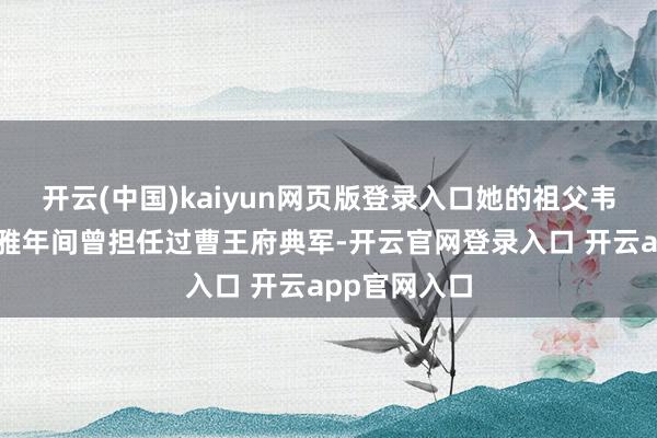 开云(中国)kaiyun网页版登录入口她的祖父韦弘表在贞不雅年间曾担任过曹王府典军-开云官网登录入口 开云app官网入口
