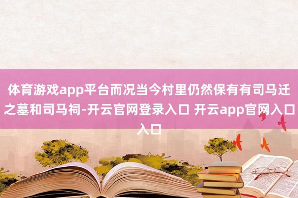 体育游戏app平台而况当今村里仍然保有有司马迁之墓和司马祠-开云官网登录入口 开云app官网入口