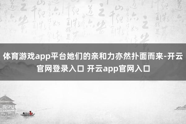 体育游戏app平台她们的亲和力亦然扑面而来-开云官网登录入口 开云app官网入口