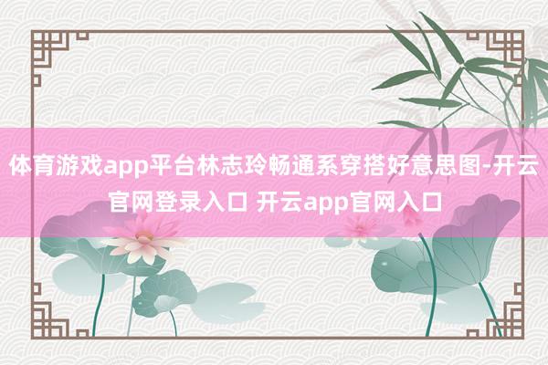 体育游戏app平台林志玲畅通系穿搭好意思图-开云官网登录入口 开云app官网入口