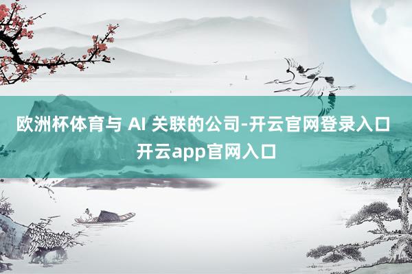 欧洲杯体育与 AI 关联的公司-开云官网登录入口 开云app官网入口