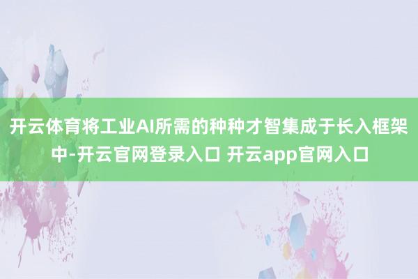 开云体育将工业AI所需的种种才智集成于长入框架中-开云官网登录入口 开云app官网入口
