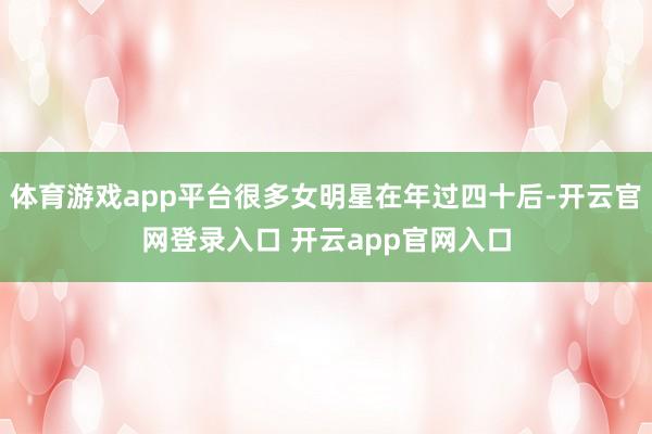 体育游戏app平台很多女明星在年过四十后-开云官网登录入口 开云app官网入口