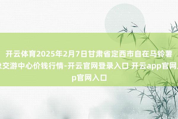 开云体育2025年2月7日甘肃省定西市自在马铃薯抽象交游中心价钱行情-开云官网登录入口 开云app官网入口