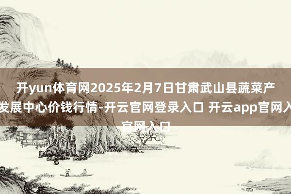 开yun体育网2025年2月7日甘肃武山县蔬菜产业发展中心价钱行情-开云官网登录入口 开云app官网入口
