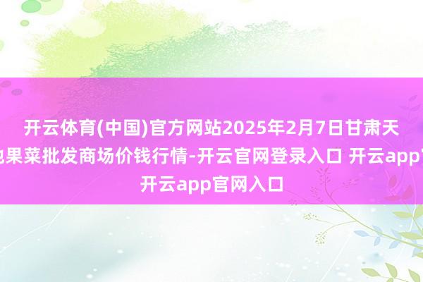 开云体育(中国)官方网站2025年2月7日甘肃天水市瀛池果菜批发商场价钱行情-开云官网登录入口 开云app官网入口