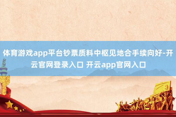 体育游戏app平台钞票质料中枢见地合手续向好-开云官网登录入口 开云app官网入口