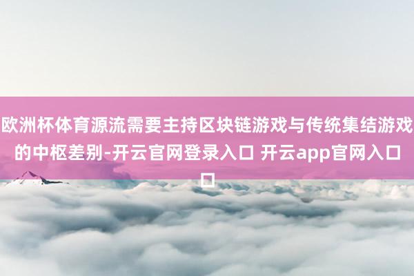欧洲杯体育源流需要主持区块链游戏与传统集结游戏的中枢差别-开云官网登录入口 开云app官网入口
