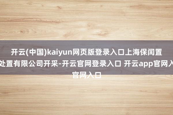 开云(中国)kaiyun网页版登录入口上海保闰置业处置有限公司开采-开云官网登录入口 开云app官网入口