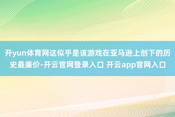 开yun体育网这似乎是该游戏在亚马逊上创下的历史最廉价-开云官网登录入口 开云app官网入口