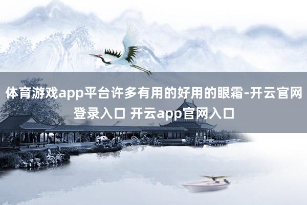 体育游戏app平台许多有用的好用的眼霜-开云官网登录入口 开云app官网入口