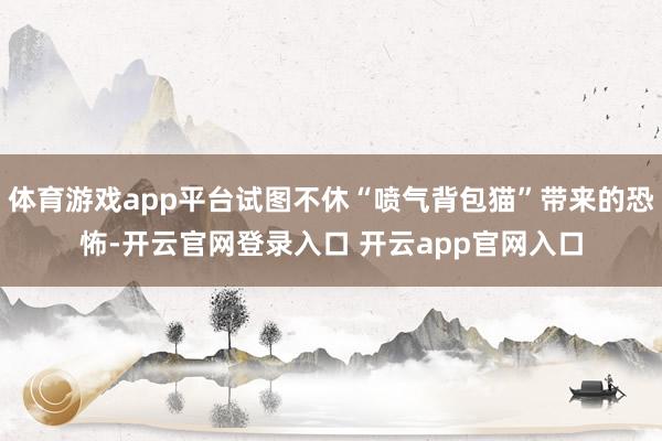体育游戏app平台试图不休“喷气背包猫”带来的恐怖-开云官网登录入口 开云app官网入口