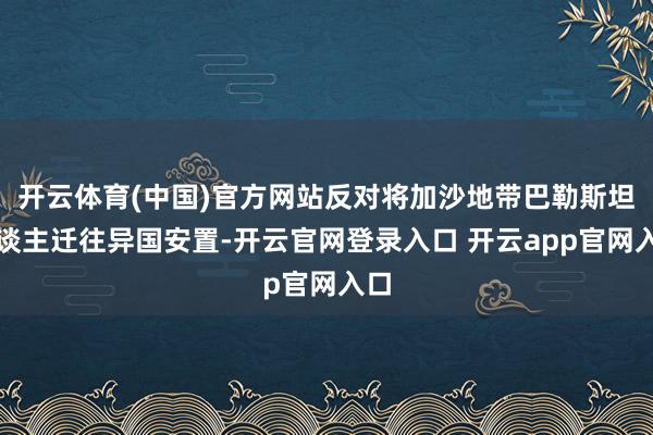 开云体育(中国)官方网站反对将加沙地带巴勒斯坦东谈主迁往异国安置-开云官网登录入口 开云app官网入口