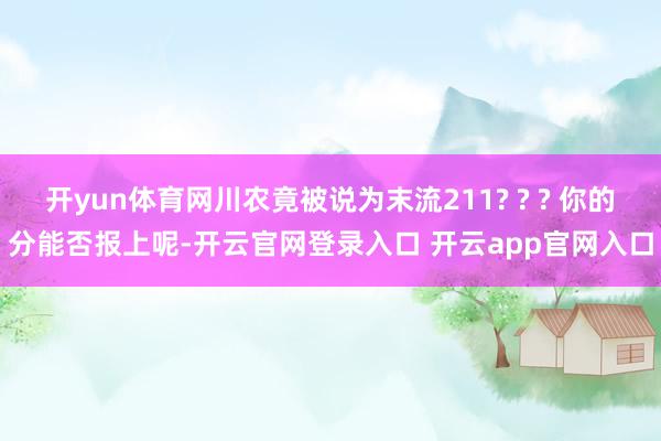 开yun体育网川农竟被说为末流211? ? ? 你的分能否报上呢-开云官网登录入口 开云app官网入口