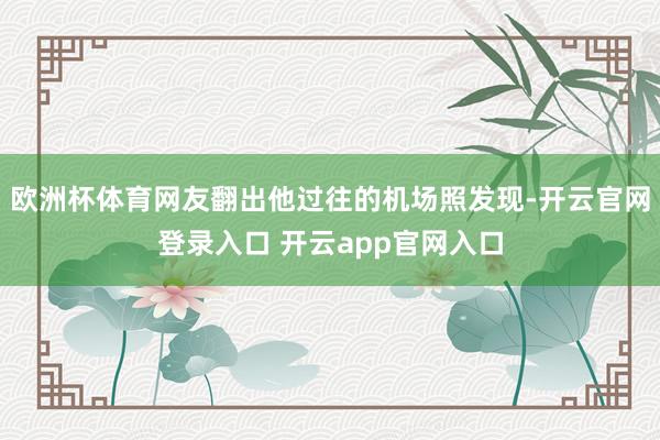 欧洲杯体育网友翻出他过往的机场照发现-开云官网登录入口 开云app官网入口