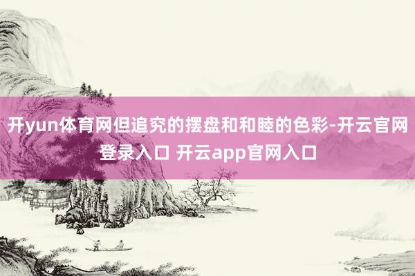 开yun体育网但追究的摆盘和和睦的色彩-开云官网登录入口 开云app官网入口