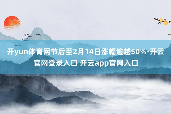 开yun体育网节后至2月14日涨幅逾越50%-开云官网登录入口 开云app官网入口