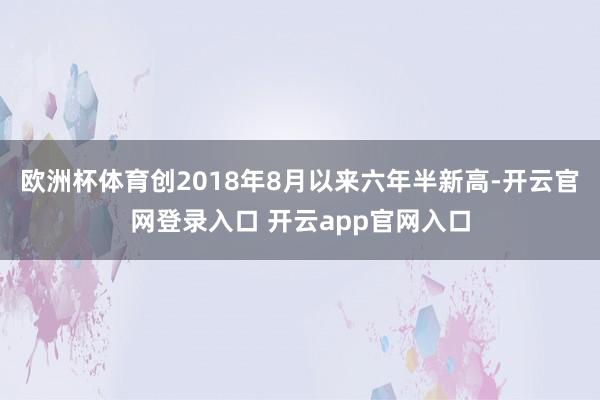 欧洲杯体育创2018年8月以来六年半新高-开云官网登录入口 开云app官网入口