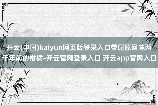 开云(中国)kaiyun网页版登录入口带屈原回味两千年前的柑橘-开云官网登录入口 开云app官网入口