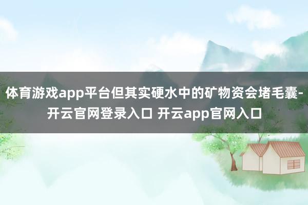 体育游戏app平台但其实硬水中的矿物资会堵毛囊-开云官网登录入口 开云app官网入口