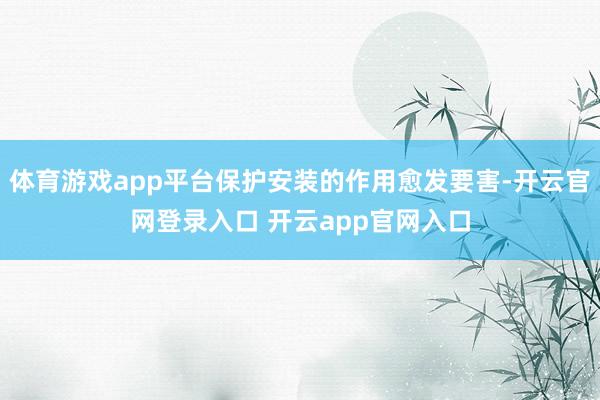 体育游戏app平台保护安装的作用愈发要害-开云官网登录入口 开云app官网入口