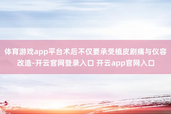 体育游戏app平台术后不仅要承受植皮剧痛与仪容改造-开云官网登录入口 开云app官网入口