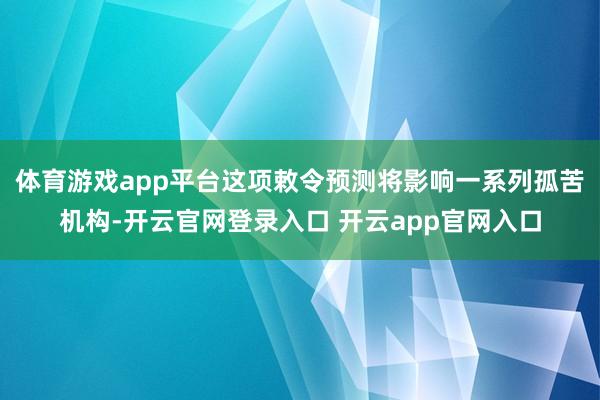 体育游戏app平台这项敕令预测将影响一系列孤苦机构-开云官网登录入口 开云app官网入口
