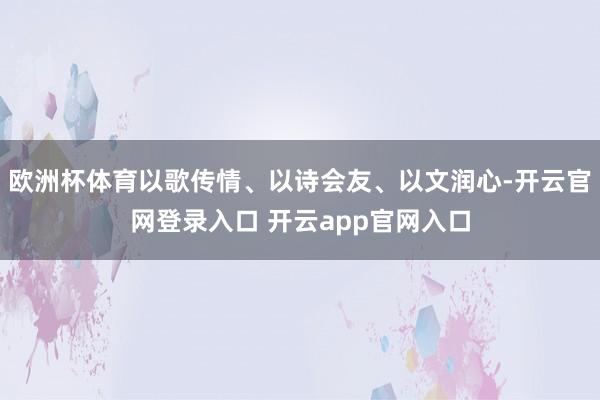 欧洲杯体育以歌传情、以诗会友、以文润心-开云官网登录入口 开云app官网入口