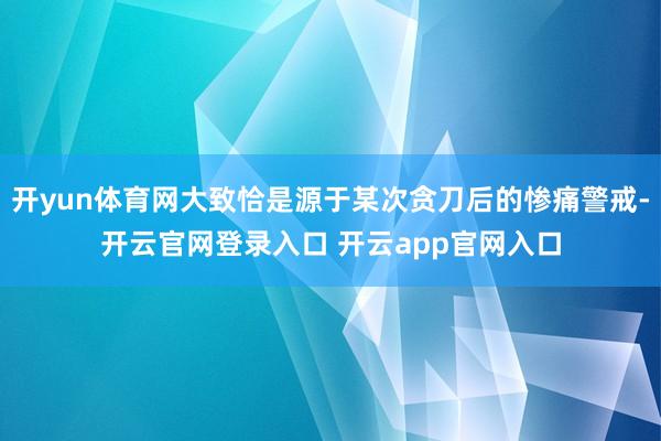 开yun体育网大致恰是源于某次贪刀后的惨痛警戒-开云官网登录入口 开云app官网入口