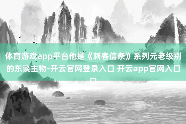 体育游戏app平台他是《刺客信条》系列元老级别的东谈主物-开云官网登录入口 开云app官网入口
