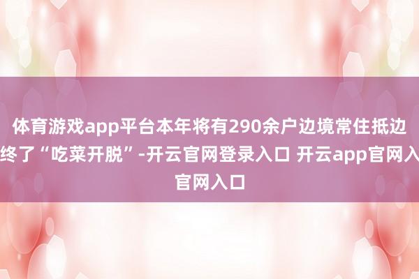 体育游戏app平台本年将有290余户边境常住抵边户终了“吃菜开脱”-开云官网登录入口 开云app官网入口