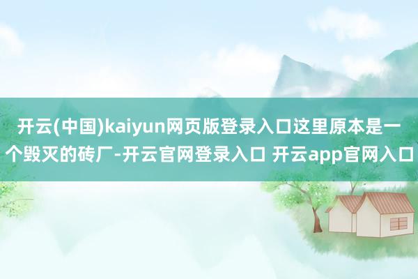 开云(中国)kaiyun网页版登录入口这里原本是一个毁灭的砖厂-开云官网登录入口 开云app官网入口