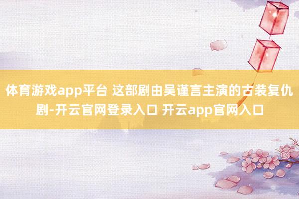 体育游戏app平台 这部剧由吴谨言主演的古装复仇剧-开云官网登录入口 开云app官网入口