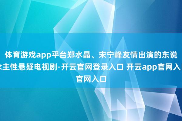 体育游戏app平台郑水晶、宋宁峰友情出演的东说念主性悬疑电视剧-开云官网登录入口 开云app官网入口