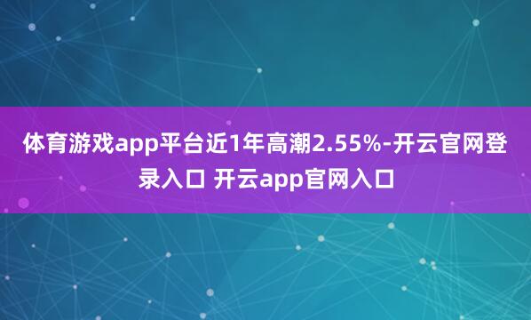 体育游戏app平台近1年高潮2.55%-开云官网登录入口 开云app官网入口